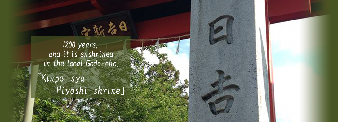 1200 years, and it is enshrinedin the local Godo‐cho. 「Kinpe‐sya Hiyoshi shrine」